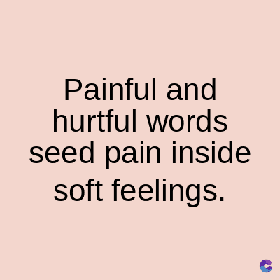 Painful and
hurtful words
seed pain inside
soft feelings.
C