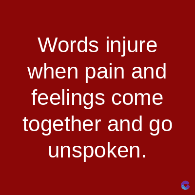 Words injure
when pain and
feelings come
together and go
unspoken.