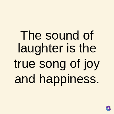 The sound of
laughter is the
true song of joy
and happiness.
C