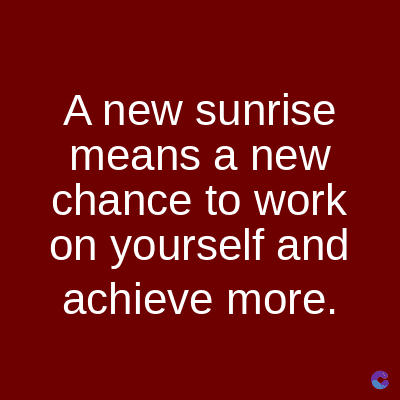 A new sunrise
means a new
chance to work
on yourself and
achieve more.