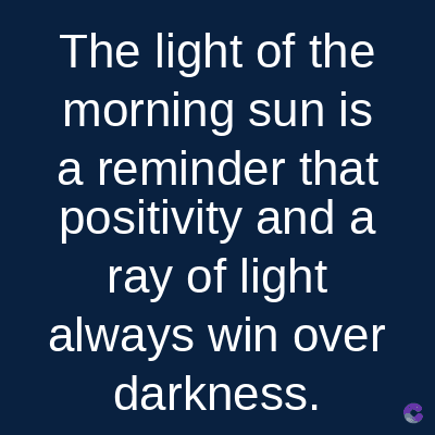 The light of the
morning sun is
a reminder that
positivity and a
ray of light
always win over
darkness.