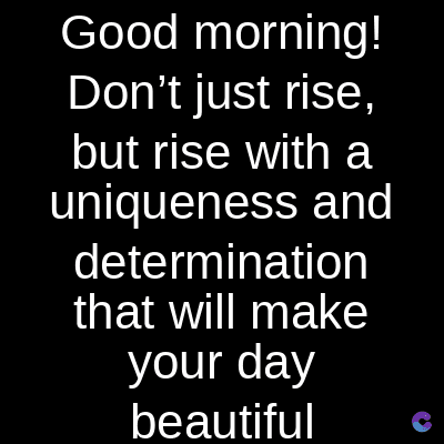 Good morning!
Don't just rise,
but rise with a
uniqueness and
determination
that will make
your day
beautiful
C