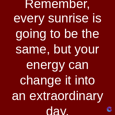 Remember,
every sunrise is
going to be the
same, but your
energy can
change it into
an extraordinary
dav.
