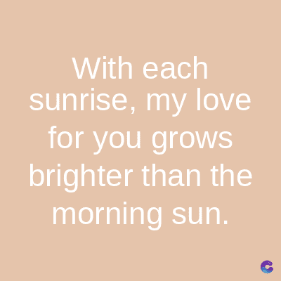 With each
sunrise, my love
for you grows
brighter than the
morning sun.