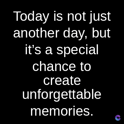 Today is not just
another day, but
it's a special
chance to
create
unforgettable
memories.