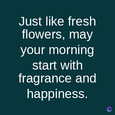 Just like fresh
flowers, may
your morning
start with
fragrance and
happiness.