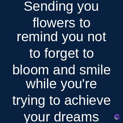Sending you
flowers to
remind you not
to forget to
bloom and smile
while you're
trying to achieve
your dreams