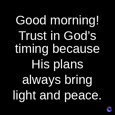 Good morning!
Trust in God's
timing because
His plans
always bring
light and peace.
