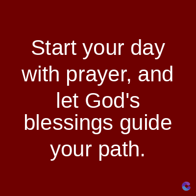 Start your day
with prayer, and
let God's
blessings guide
your path.