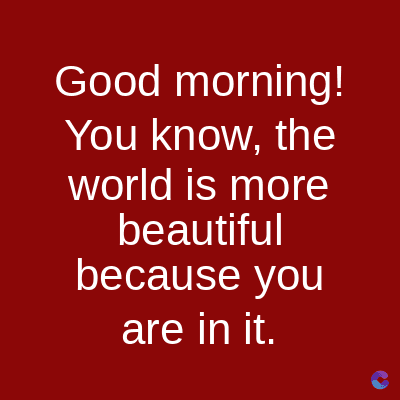 Good morning!
You know, the
world is more
beautiful
because you
are in it.