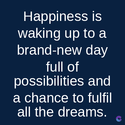 Happiness is
waking up to a
brand-new day
full of
possibilities and
a chance to fulfil
all the dreams.