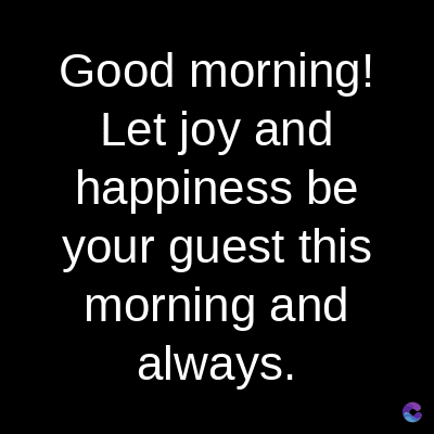 Good morning!
Let joy and
happiness be
your guest this
morning and
always.
