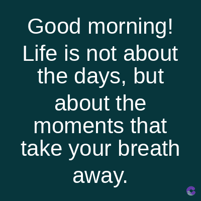 Good morning!
Life is not about
the days, but
about the
moments that
take your breath
away.