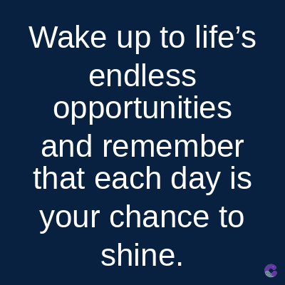 Wake up to life's
endless
opportunities
and remember
that each day is
your chance to
shine.