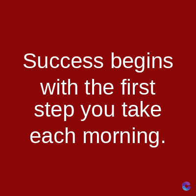 Success begins
with the first
step you take
each morning.