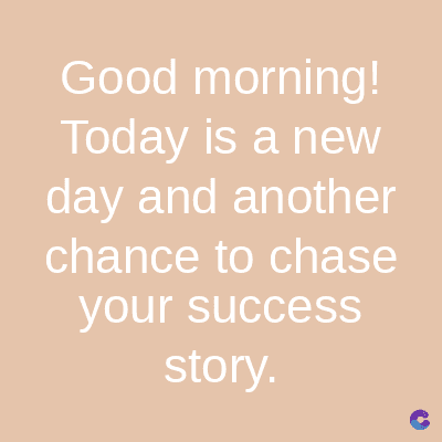 Good morning!
Today is a new
day and another
chance to chase
your success
story.