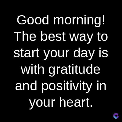 Good
morning!
The best way to
start your day is
with gratitude
and positivity in
your heart.