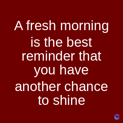 A fresh morning
is the best
reminder that
you have
another chance
to shine