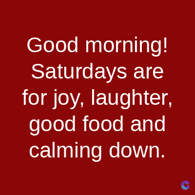 Good morning!
Saturdays are
for joy, laughter,
good food and
calming down.
