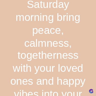 Saturday
morning bring
peace,
calmness,
togetherness
with your loved
ones and happy
vibes into your
