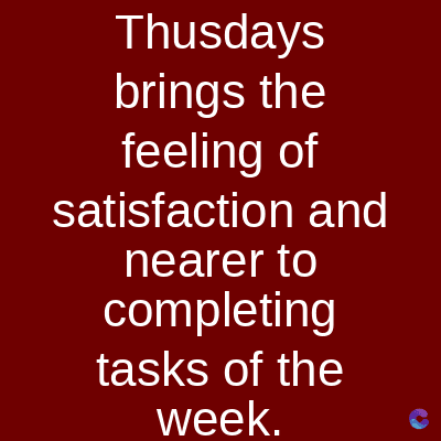 Thusdays
brings the
feeling of
satisfaction and
nearer to
completing
tasks of the
week.