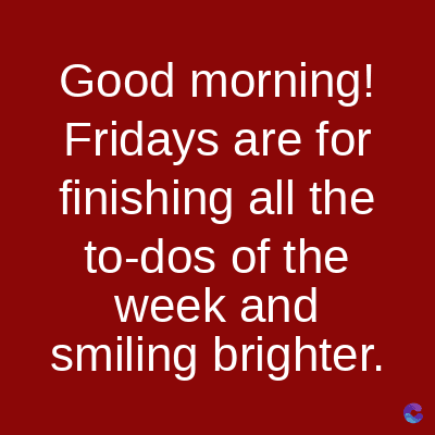 Good morning!
Fridays are for
finishing all the
to-dos of the
week and
smiling brighter.