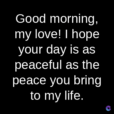 Good
morning,
my love! I hope
your day is as
peaceful as the
peace you bring
to my life.