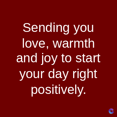 Sending you
love, warmth
and joy to start
your day right
positively.