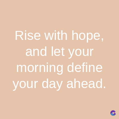 Rise with hope,
and let your
morning define
your day ahead.