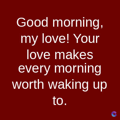 Good morning,
my love! Your
love makes
every morning
worth waking up
to.