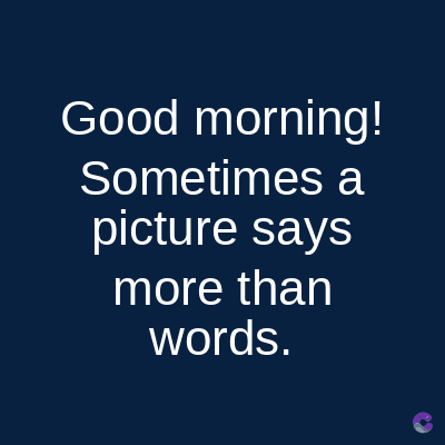 Good morning!
Sometimes a
picture says
more than
words.