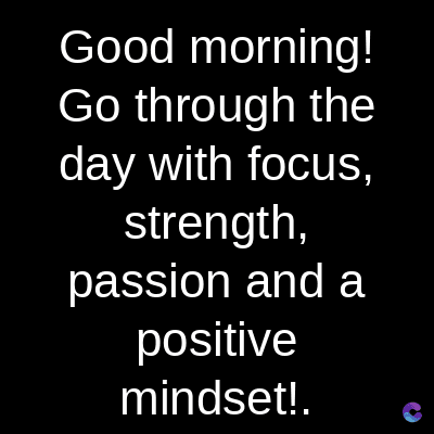 Good
morning!
Go through the
day with focus,
strength,
passion and a
positive
mindset!.