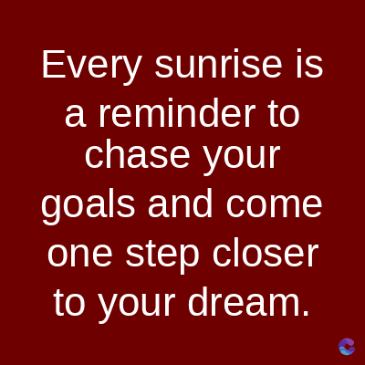 Every sunrise is
a reminder to
chase your
goals and come
one step closer
to your dream.