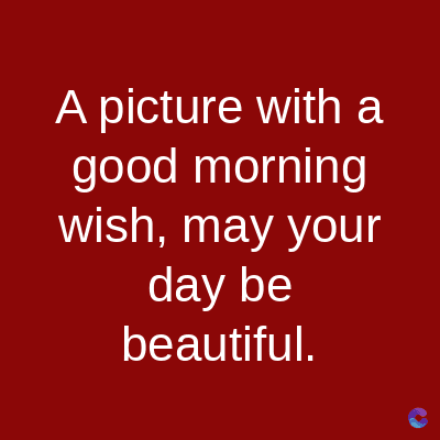 A picture with a
good morning
wish, may your
day be
beautiful.