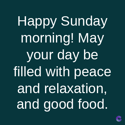 Happy Sunday
morning! May
your day be
filled with peace
and relaxation,
and good food.