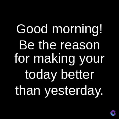 Good morning!
Be the reason
for making your
today better
than yesterday.
