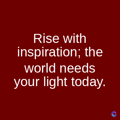 Rise with
inspiration; the
world needs
your light today.