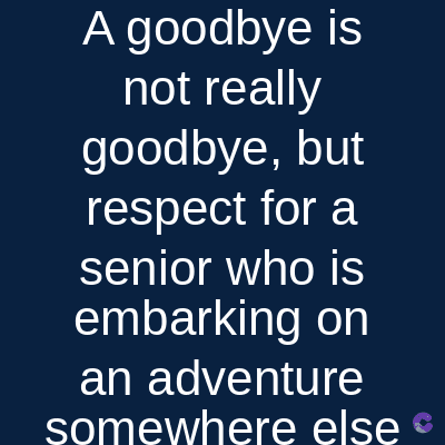 A goodbye is
not really
goodbye, but
respect for a
senior who is
embarking on
an adventure
somewhere else