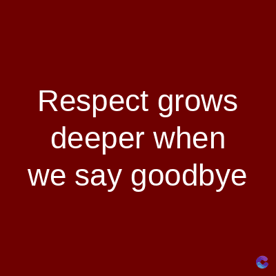 Respect grows
deeper when
we say goodbye