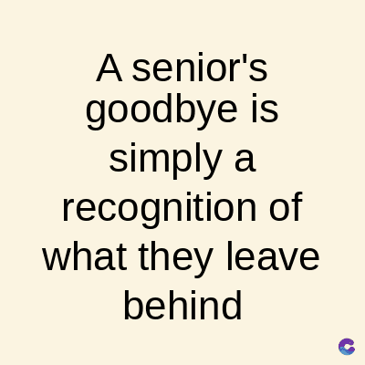 A senior's
goodbye is
simply a
recognition of
what they leave
behind
C