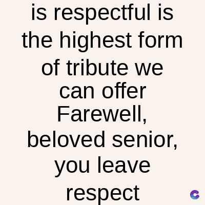 is respectful is
the highest form
of tribute we
can offer
Farewell,
beloved senior,
you leave
respect
C