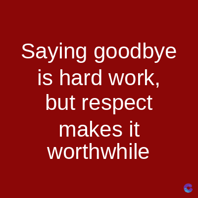 Saying goodbye
is hard work,
but respect
makes it
worthwhile
