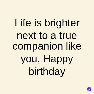 Life is brighter
next to a true
companion like
you, Happy
birthday
C