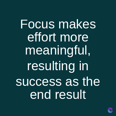 Focus makes
effort more
meaningful,
resulting in
success as the
end result