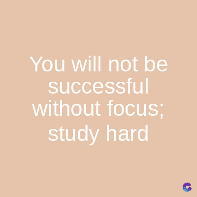 You will not be
successful
without focus;
study hard