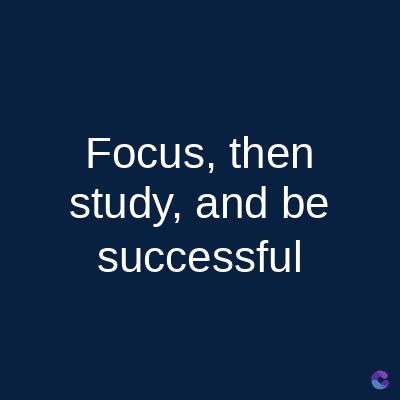 Focus, then
study, and be
successful