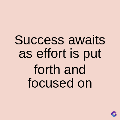 Success awaits
as effort is put
forth and
focused on
C