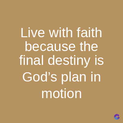 Live with faith
because the
final destiny is
God's plan in
motion