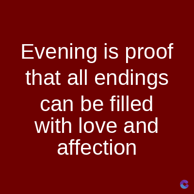 Evening is proof
that all endings
can be filled
with love and
affection