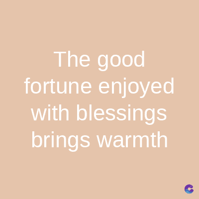 The good
fortune enjoyed
with blessings
brings warmth